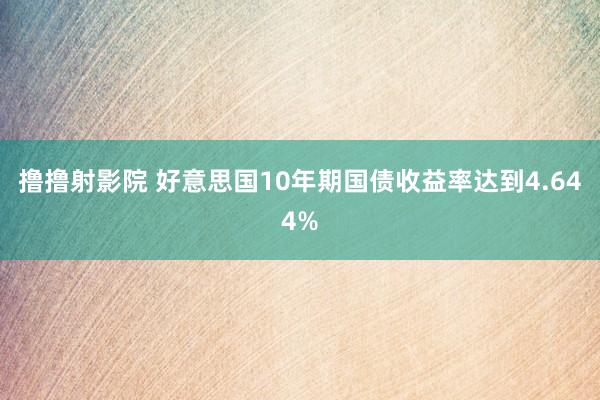 撸撸射影院 好意思国10年期国债收益率达到4.644%