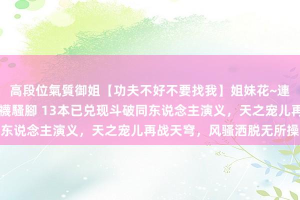 高段位氣質御姐【功夫不好不要找我】姐妹花~連體絲襪~大奶晃動~絲襪騷腳 13本已兑现斗破同东说念主演义，天之宠儿再战天穹，风骚洒脱无所操心