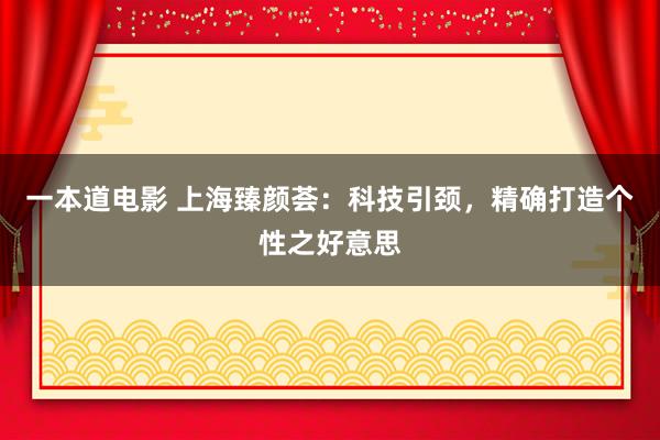 一本道电影 上海臻颜荟：科技引颈，精确打造个性之好意思