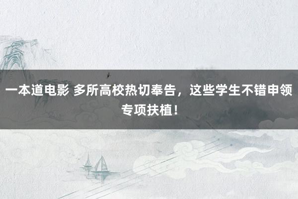 一本道电影 多所高校热切奉告，这些学生不错申领专项扶植！
