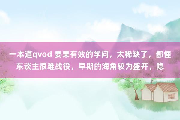 一本道qvod 委果有效的学问，太稀缺了，鄙俚东谈主很难战役，早期的海角较为盛开，隐