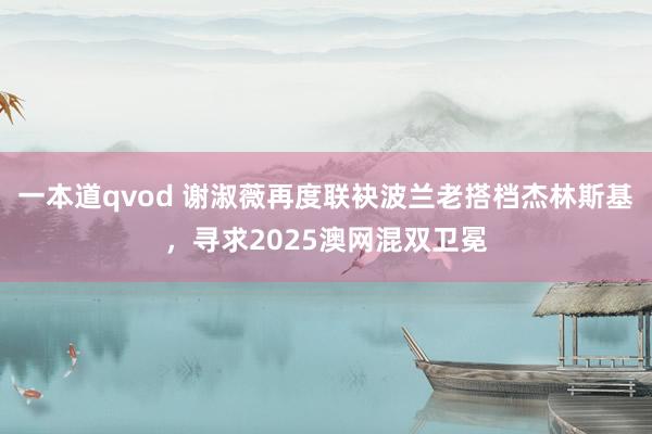 一本道qvod 谢淑薇再度联袂波兰老搭档杰林斯基，寻求2025澳网混双卫冕