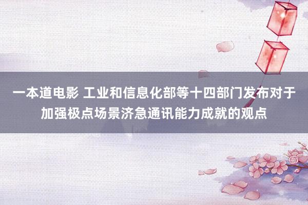一本道电影 工业和信息化部等十四部门发布对于加强极点场景济急通讯能力成就的观点