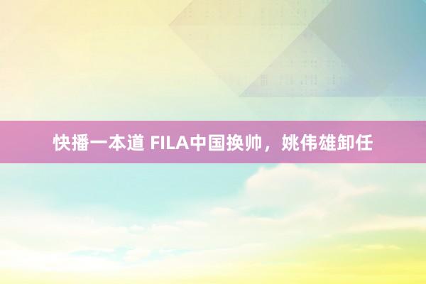 快播一本道 FILA中国换帅，姚伟雄卸任