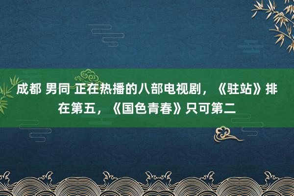 成都 男同 正在热播的八部电视剧，《驻站》排在第五，《国色青春》只可第二