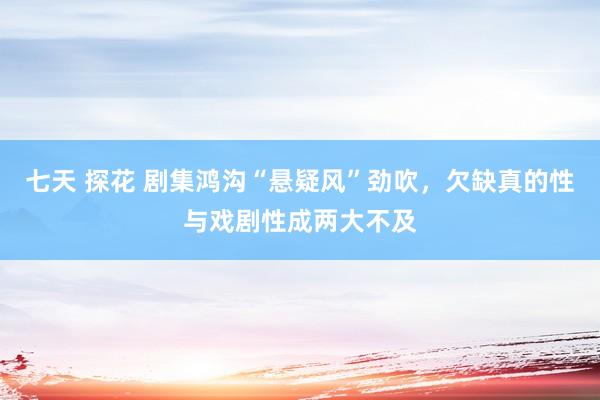 七天 探花 剧集鸿沟“悬疑风”劲吹，欠缺真的性与戏剧性成两大不及