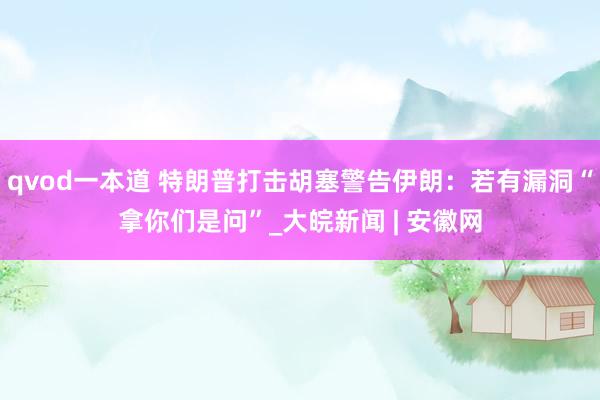 qvod一本道 特朗普打击胡塞警告伊朗：若有漏洞“拿你们是问”_大皖新闻 | 安徽网