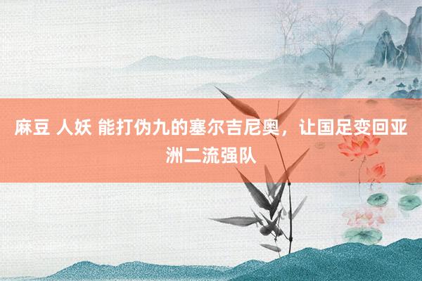 麻豆 人妖 能打伪九的塞尔吉尼奥，让国足变回亚洲二流强队
