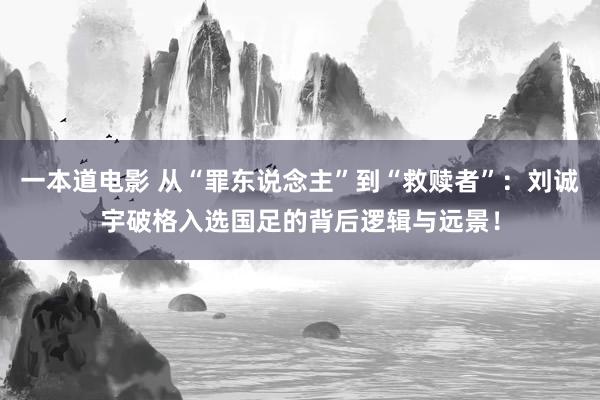 一本道电影 从“罪东说念主”到“救赎者”：刘诚宇破格入选国足的背后逻辑与远景！