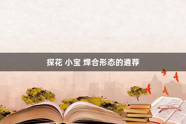 探花 小宝 焊合形态的遴荐