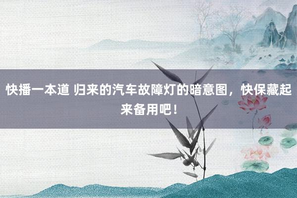 快播一本道 归来的汽车故障灯的暗意图，快保藏起来备用吧！