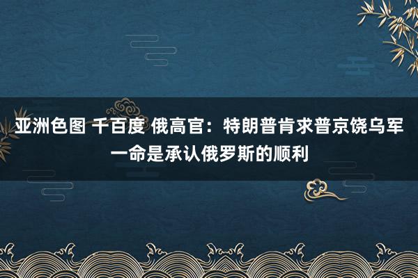 亚洲色图 千百度 俄高官：特朗普肯求普京饶乌军一命是承认俄罗斯的顺利