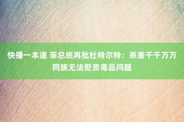 快播一本道 菲总统再批杜特尔特：杀害千千万万同族无法贬责毒品问题