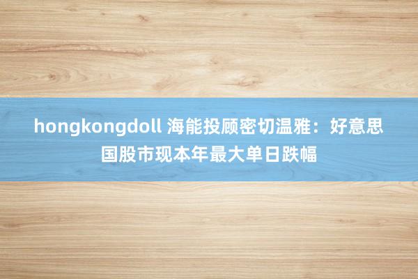 hongkongdoll 海能投顾密切温雅：好意思国股市现本年最大单日跌幅