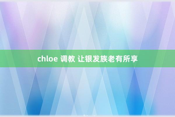 chloe 调教 让银发族老有所享