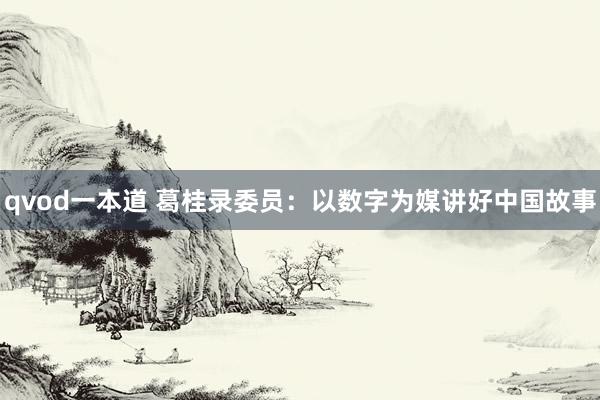 qvod一本道 葛桂录委员：以数字为媒讲好中国故事