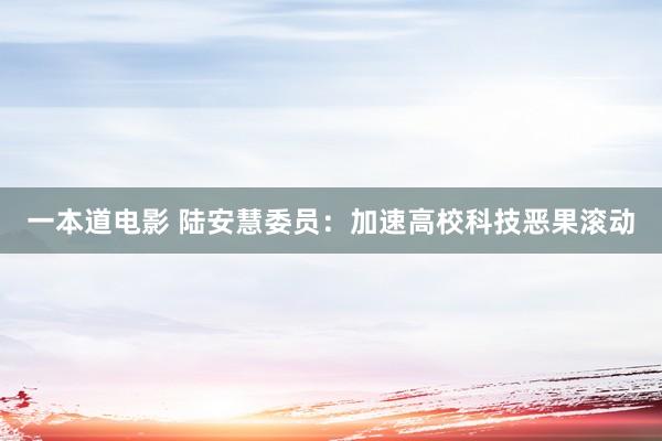 一本道电影 陆安慧委员：加速高校科技恶果滚动