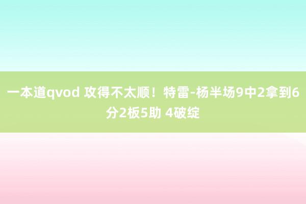 一本道qvod 攻得不太顺！特雷-杨半场9中2拿到6分2板5助 4破绽