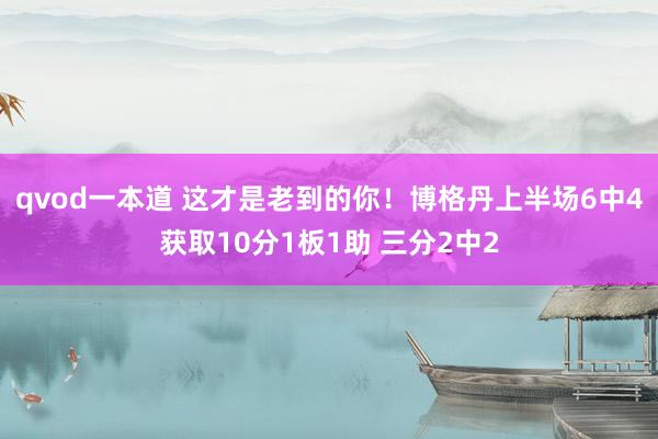 qvod一本道 这才是老到的你！博格丹上半场6中4获取10分1板1助 三分2中2