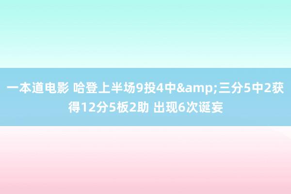 一本道电影 哈登上半场9投4中&三分5中2获得12分5板2助 出现6次诞妄