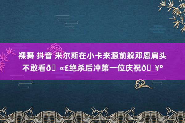 裸舞 抖音 米尔斯在小卡来源前躲邓恩肩头不敢看🫣绝杀后冲第一位庆祝🥰