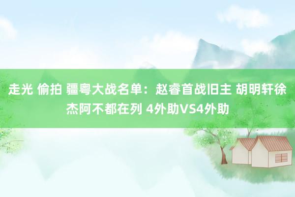 走光 偷拍 疆粤大战名单：赵睿首战旧主 胡明轩徐杰阿不都在列 4外助VS4外助
