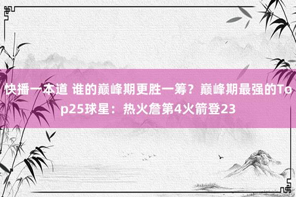 快播一本道 谁的巅峰期更胜一筹？巅峰期最强的Top25球星：热火詹第4火箭登23