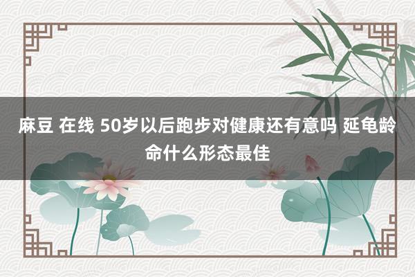 麻豆 在线 50岁以后跑步对健康还有意吗 延龟龄命什么形态最佳