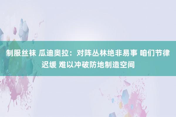 制服丝袜 瓜迪奥拉：对阵丛林绝非易事 咱们节律迟缓 难以冲破防地制造空间