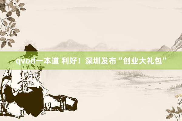 qvod一本道 利好！深圳发布“创业大礼包”