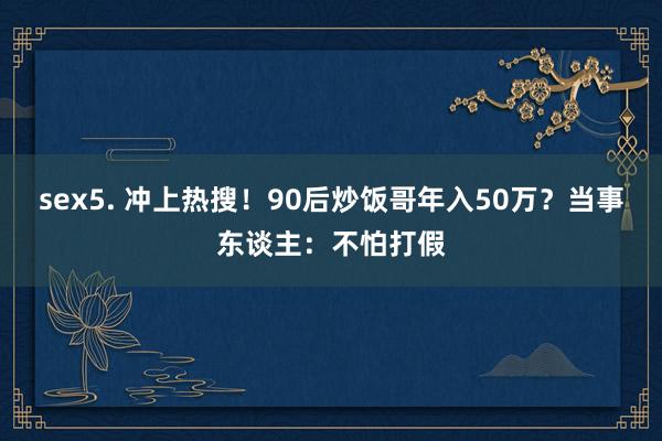 sex5. 冲上热搜！90后炒饭哥年入50万？当事东谈主：不怕打假