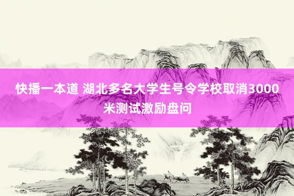快播一本道 湖北多名大学生号令学校取消3000米测试激励盘问