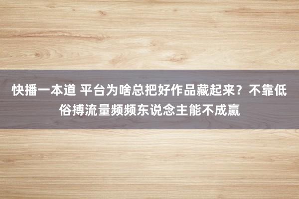 快播一本道 平台为啥总把好作品藏起来？不靠低俗搏流量频频东说念主能不成赢