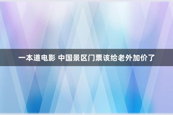 一本道电影 中国景区门票该给老外加价了