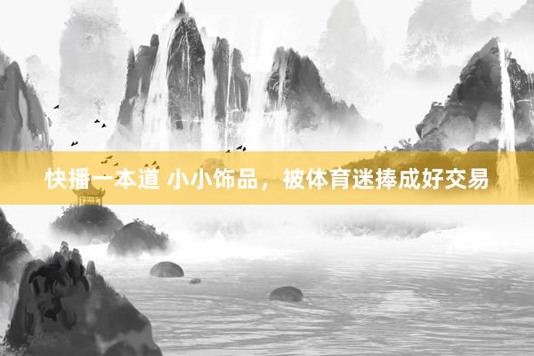 快播一本道 小小饰品，被体育迷捧成好交易