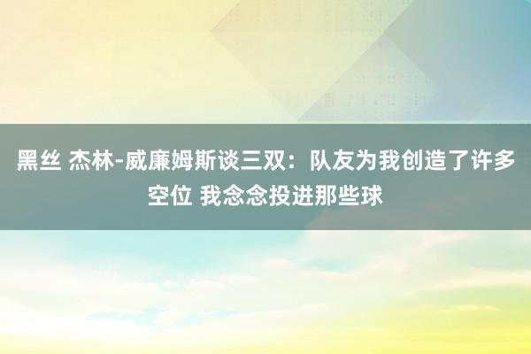 黑丝 杰林-威廉姆斯谈三双：队友为我创造了许多空位 我念念投进那些球