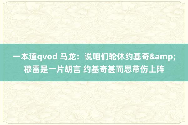 一本道qvod 马龙：说咱们轮休约基奇&穆雷是一片胡言 约基奇甚而思带伤上阵