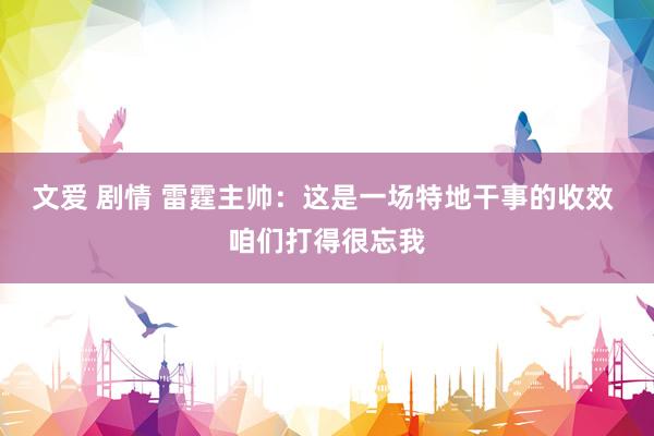 文爱 剧情 雷霆主帅：这是一场特地干事的收效 咱们打得很忘我