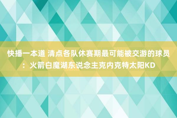 快播一本道 清点各队休赛期最可能被交游的球员：火箭白魔湖东说念主克内克特太阳KD