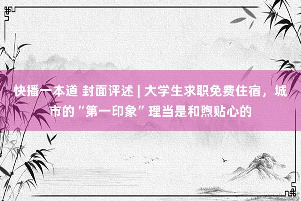 快播一本道 封面评述 | 大学生求职免费住宿，城市的“第一印象”理当是和煦贴心的