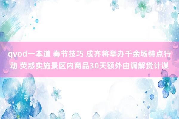 qvod一本道 春节技巧 成齐将举办千余场特点行动 荧惑实施景区内商品30天额外由调解货计谋