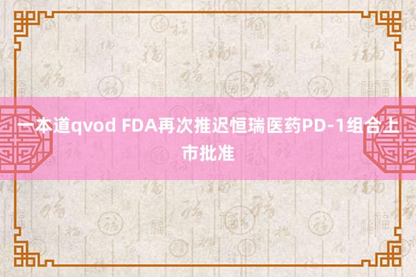 一本道qvod FDA再次推迟恒瑞医药PD-1组合上市批准