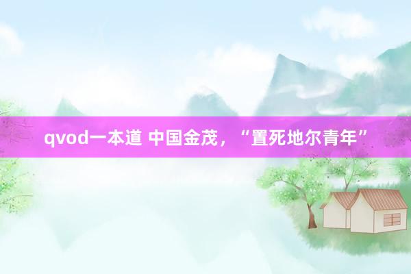 qvod一本道 中国金茂，“置死地尔青年”
