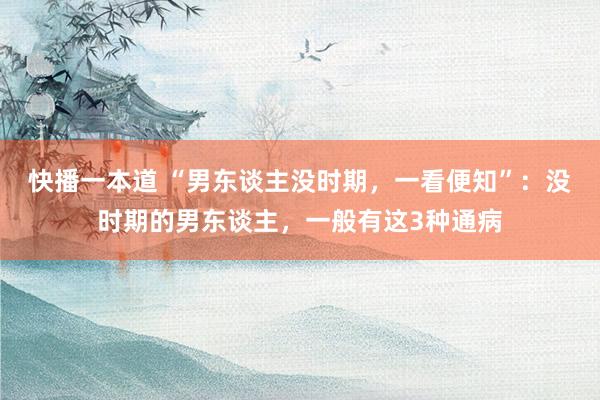 快播一本道 “男东谈主没时期，一看便知”：没时期的男东谈主，一般有这3种通病