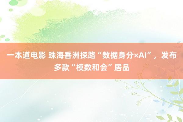 一本道电影 珠海香洲探路“数据身分×AI”，发布多款“模数和会”居品