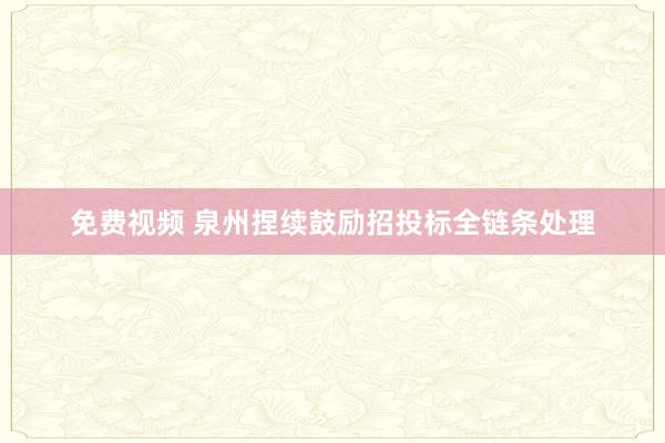 免费视频 泉州捏续鼓励招投标全链条处理