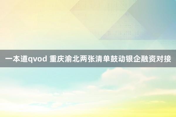 一本道qvod 重庆渝北两张清单鼓动银企融资对接
