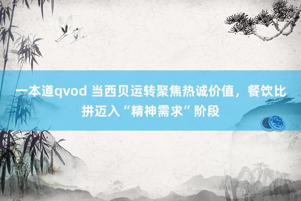 一本道qvod 当西贝运转聚焦热诚价值，餐饮比拼迈入“精神需求”阶段