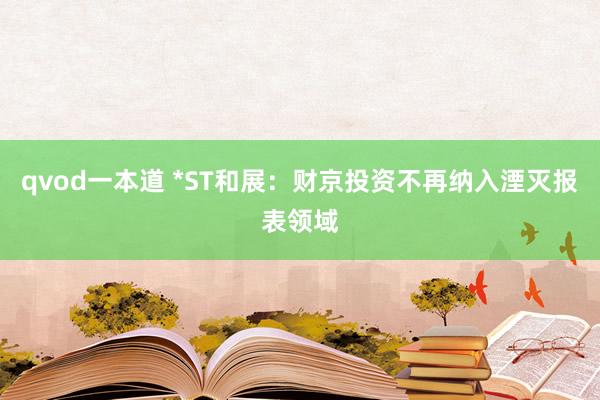 qvod一本道 *ST和展：财京投资不再纳入湮灭报表领域