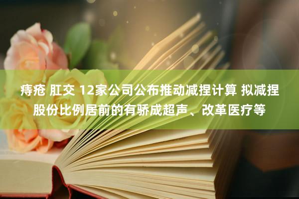 痔疮 肛交 12家公司公布推动减捏计算 拟减捏股份比例居前的有骄成超声、改革医疗等